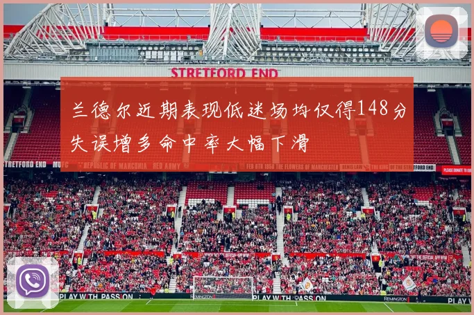 兰德尔近期表现低迷场均仅得148分失误增多命中率大幅下滑
