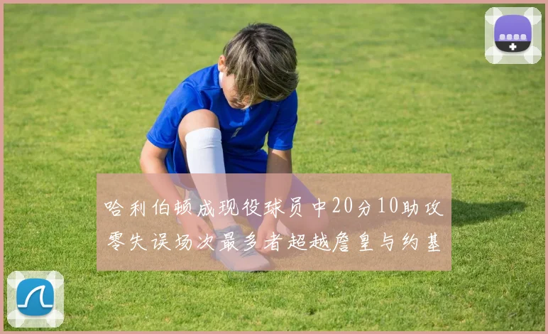哈利伯顿成现役球员中20分10助攻零失误场次最多者超越詹皇与约基奇