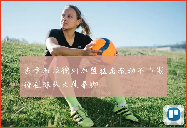 杰登布拉德利加盟猛龙激动不已期待在球队大展拳脚