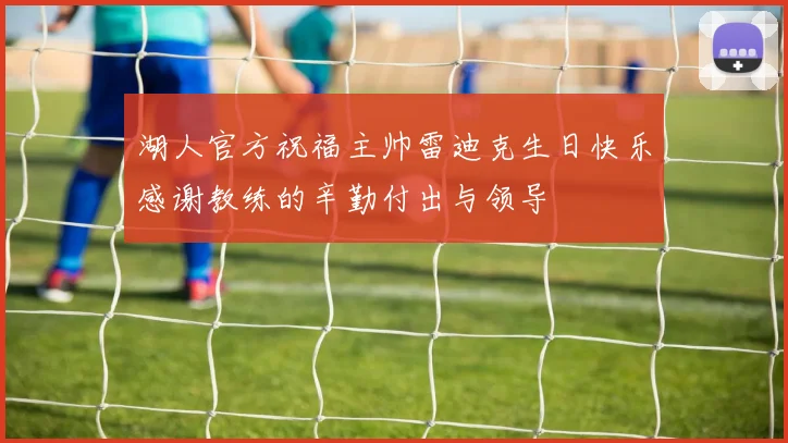 湖人官方祝福主帅雷迪克生日快乐感谢教练的辛勤付出与领导