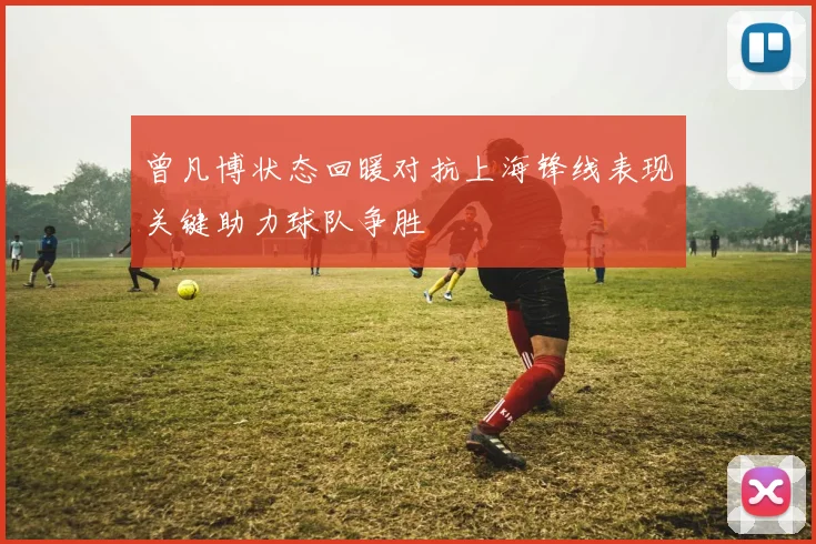 曾凡博状态回暖对抗上海锋线表现关键助力球队争胜