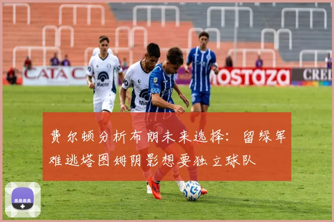 费尔顿分析布朗未来选择：留绿军难逃塔图姆阴影想要独立球队