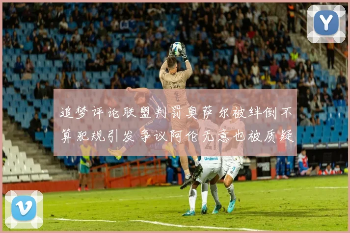 追梦评论联盟判罚奥萨尔被绊倒不算犯规引发争议阿伦无意也被质疑
