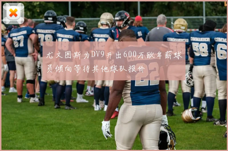 尤文图斯为DV9开出600万欧年薪球员倾向等待其他球队报价