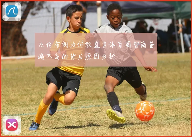杰伦布朗为何敢直言体育圈智商普遍不高的背后原因分析