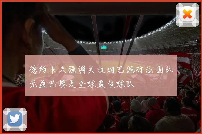 德约卡夫强调关注姆巴佩对法国队无益巴黎是全球最佳球队