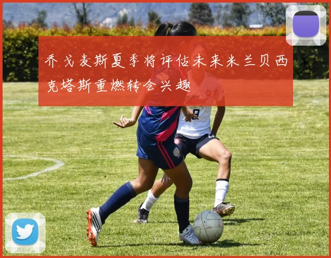 乔戈麦斯夏季将评估未来米兰贝西克塔斯重燃转会兴趣