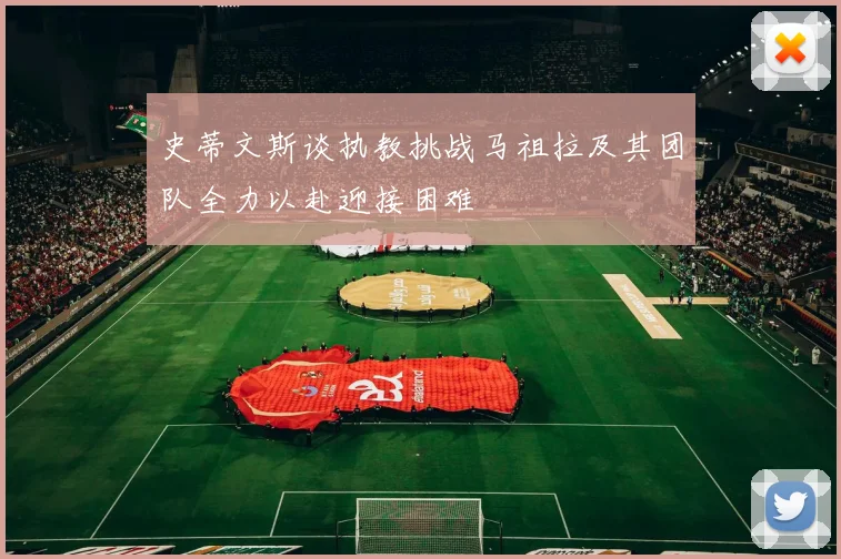史蒂文斯谈执教挑战马祖拉及其团队全力以赴迎接困难