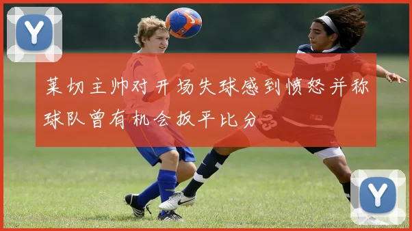 莱切主帅对开场失球感到愤怒并称球队曾有机会扳平比分