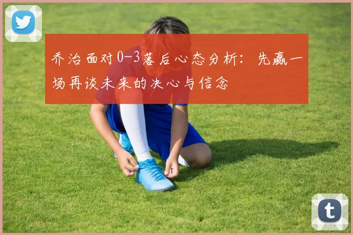 乔治面对0-3落后心态分析：先赢一场再谈未来的决心与信念