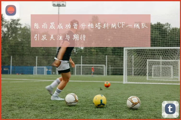 陈雨晟成功晋升帕塔科纳CF一线队引发关注与期待