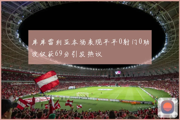 库库雷利亚本场表现平平0射门0助攻仅获69分引发热议