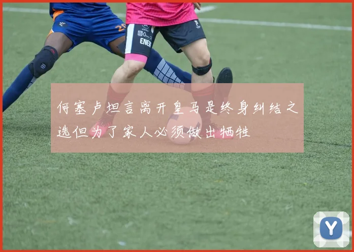 何塞卢坦言离开皇马是终身纠结之选但为了家人必须做出牺牲