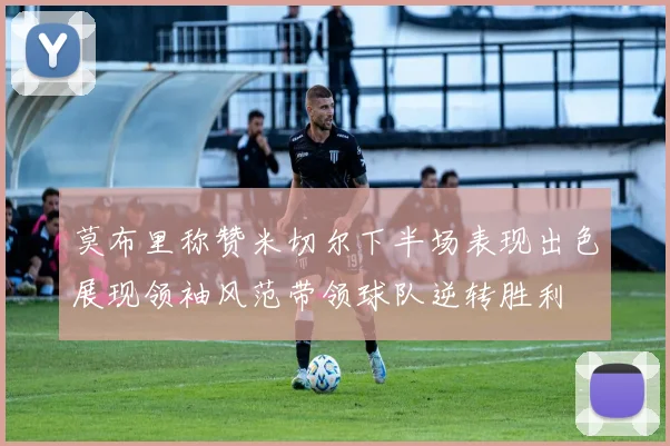 莫布里称赞米切尔下半场表现出色展现领袖风范带领球队逆转胜利