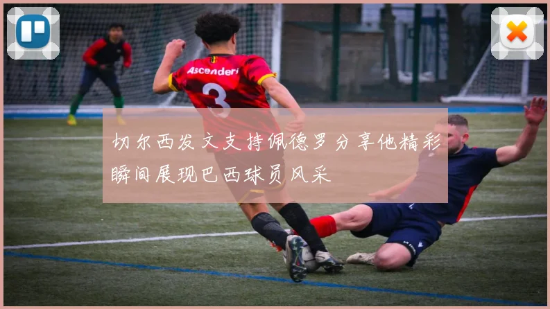 切尔西发文支持佩德罗分享他精彩瞬间展现巴西球员风采