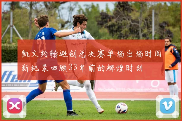 凯文约翰逊创总决赛单场出场时间新纪录回顾33年前的辉煌时刻
