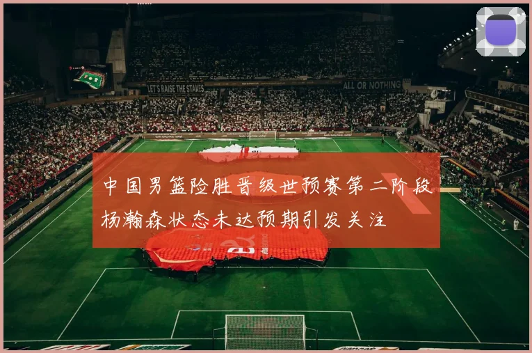 中国男篮险胜晋级世预赛第二阶段杨瀚森状态未达预期引发关注