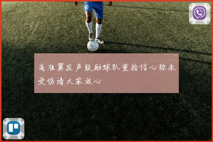 高准翼发声鼓励球队重拾信心称未受伤请大家放心