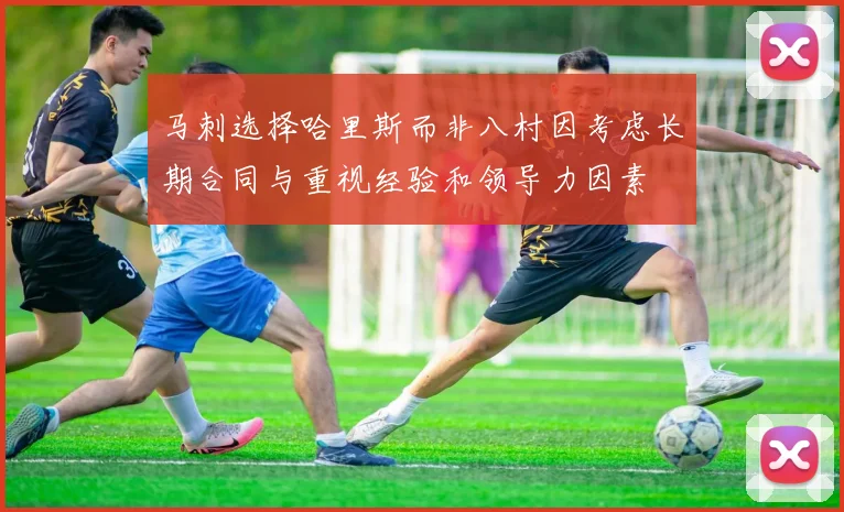 马刺选择哈里斯而非八村因考虑长期合同与重视经验和领导力因素