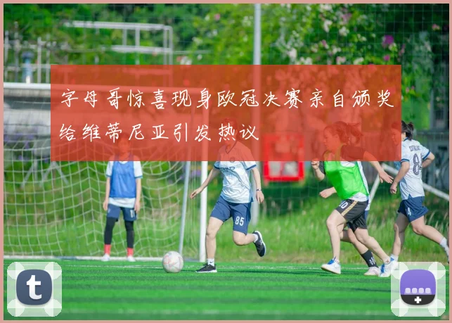 字母哥惊喜现身欧冠决赛亲自颁奖给维蒂尼亚引发热议