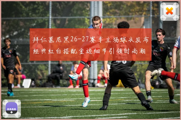 拜仁慕尼黑26-27赛季主场球衣发布经典红白搭配金边细节引领时尚潮流